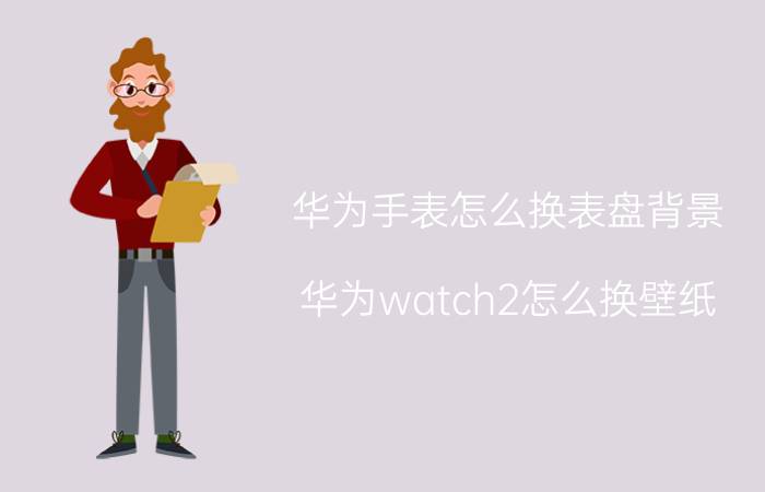 华为手表怎么换表盘背景 华为watch2怎么换壁纸？